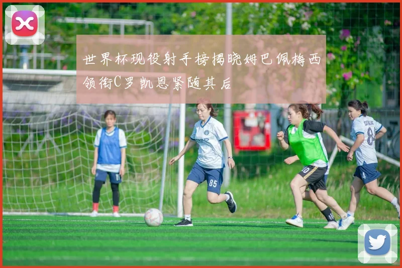 世界杯现役射手榜揭晓姆巴佩梅西领衔C罗凯恩紧随其后