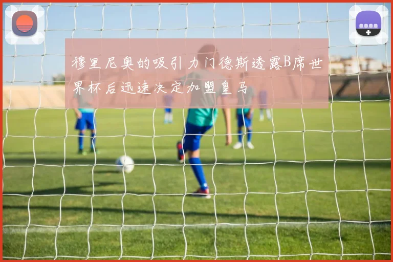 穆里尼奥的吸引力门德斯透露B席世界杯后迅速决定加盟皇马