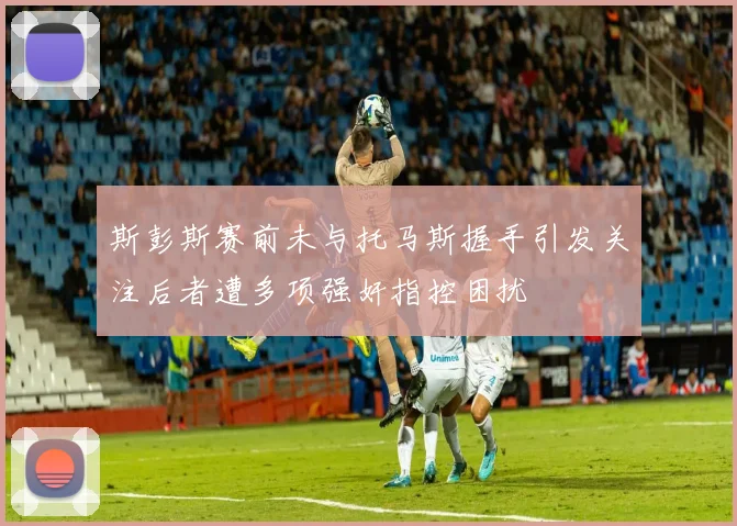 斯彭斯赛前未与托马斯握手引发关注后者遭多项强奸指控困扰