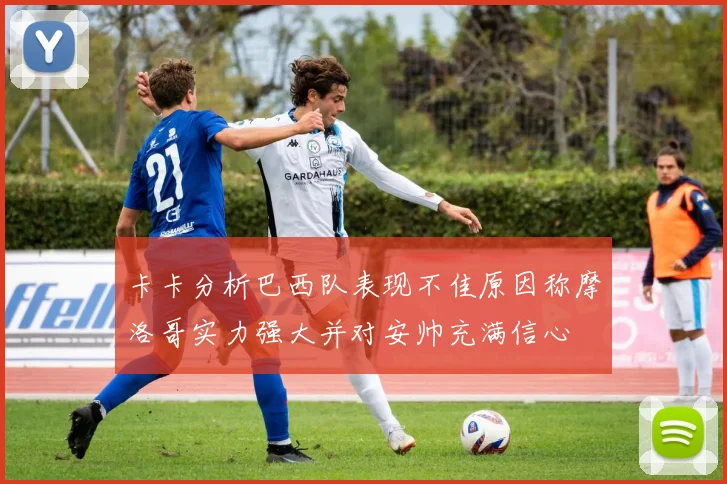 卡卡分析巴西队表现不佳原因称摩洛哥实力强大并对安帅充满信心