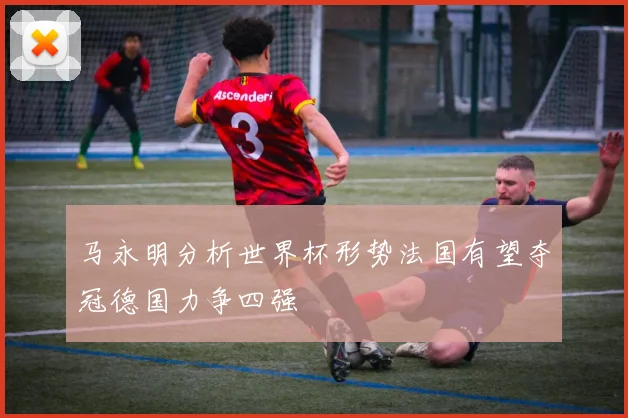 马永明分析世界杯形势法国有望夺冠德国力争四强