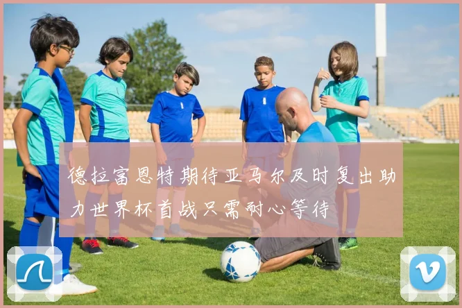 德拉富恩特期待亚马尔及时复出助力世界杯首战只需耐心等待