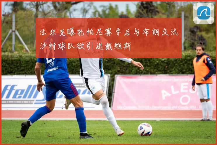 法尔克曝孔帕尼赛季后与布朗交流沙特球队欲引进戴维斯