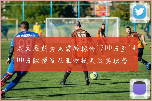 尤文图斯为米雷蒂标价1200万至1400万欧博洛尼亚积极关注其动态