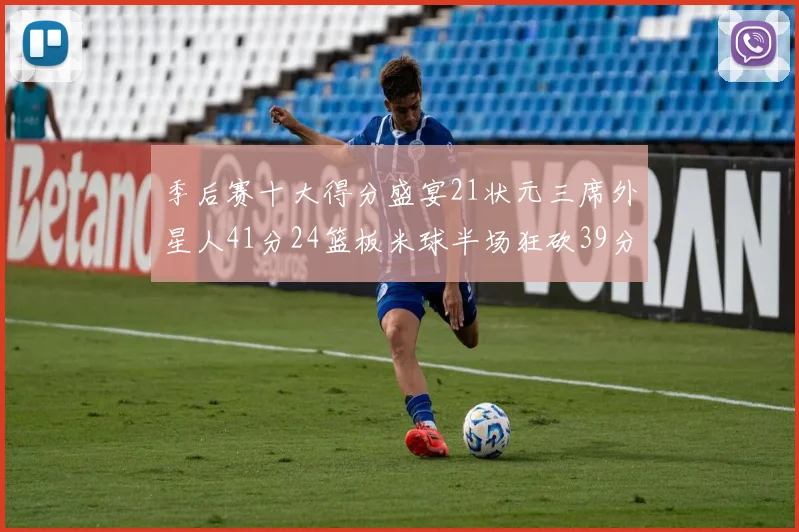 季后赛十大得分盛宴21状元三席外星人41分24篮板米球半场狂砍39分