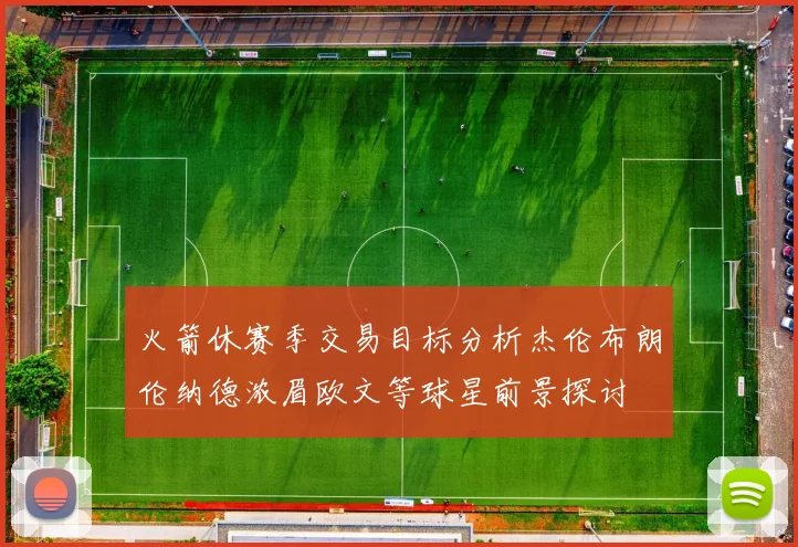 火箭休赛季交易目标分析杰伦布朗伦纳德浓眉欧文等球星前景探讨