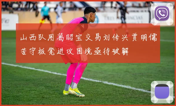 山西队用葛昭宝交易刘传兴贾明儒苦守板凳进攻困境亟待破解
