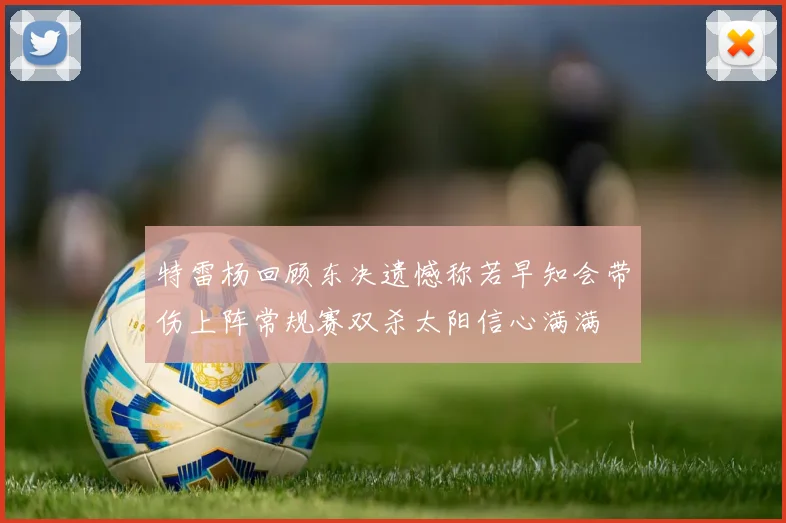 特雷杨回顾东决遗憾称若早知会带伤上阵常规赛双杀太阳信心满满
