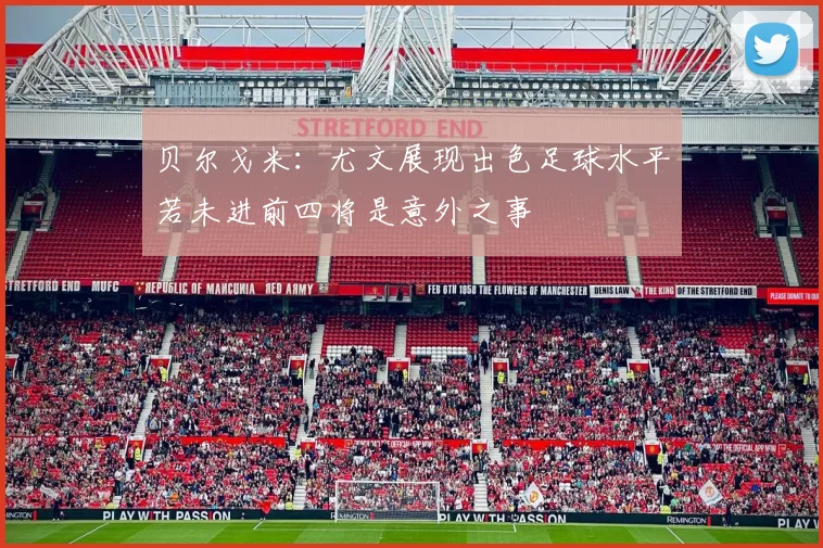 贝尔戈米：尤文展现出色足球水平若未进前四将是意外之事