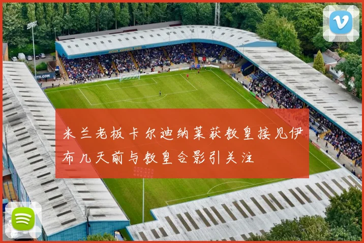 米兰老板卡尔迪纳莱获教皇接见伊布几天前与教皇合影引关注