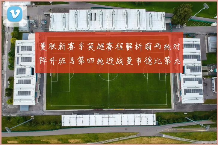 曼联新赛季英超赛程解析前两轮对阵升班马第四轮迎战曼市德比第九轮挑战蓝军