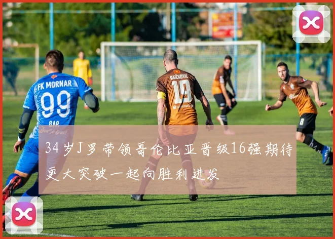 34岁J罗带领哥伦比亚晋级16强期待更大突破一起向胜利进发