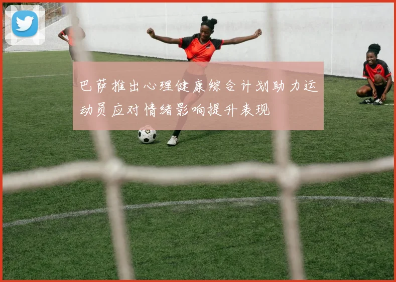 巴萨推出心理健康综合计划助力运动员应对情绪影响提升表现